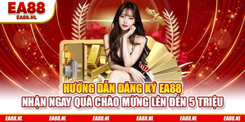 Hướng dẫn đăng ký EA88 nhận ngay quà chào mừng lên đến 5 triệu